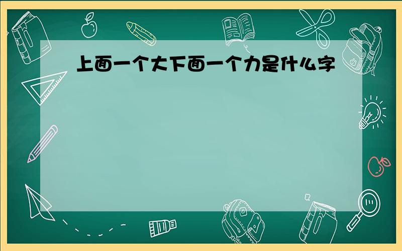 上面一个大下面一个力是什么字