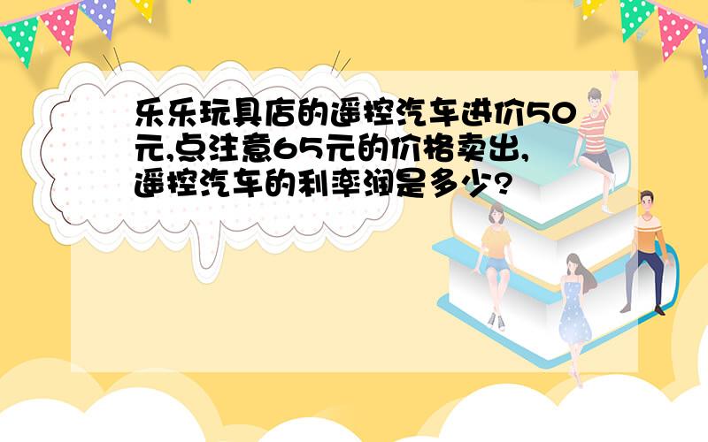 乐乐玩具店的遥控汽车进价50元,点注意65元的价格卖出,遥控汽车的利率润是多少?