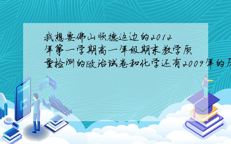 我想要佛山顺德这边的2012年第一学期高一年级期末教学质量检测的政治试卷和化学还有2009年的历史求发地址