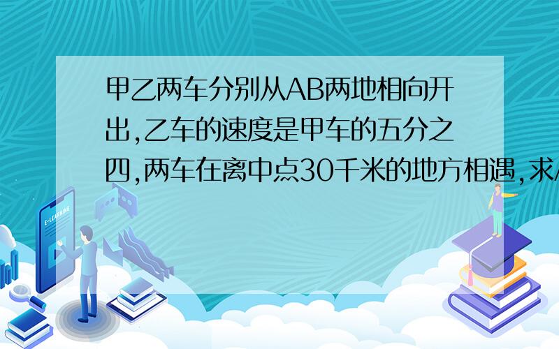 甲乙两车分别从AB两地相向开出,乙车的速度是甲车的五分之四,两车在离中点30千米的地方相遇,求AB两地之间的距离