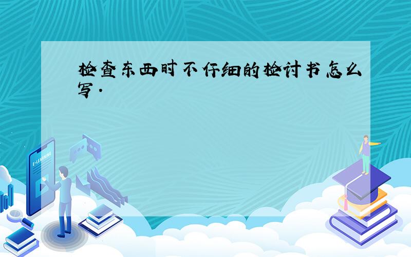 检查东西时不仔细的检讨书怎么写.