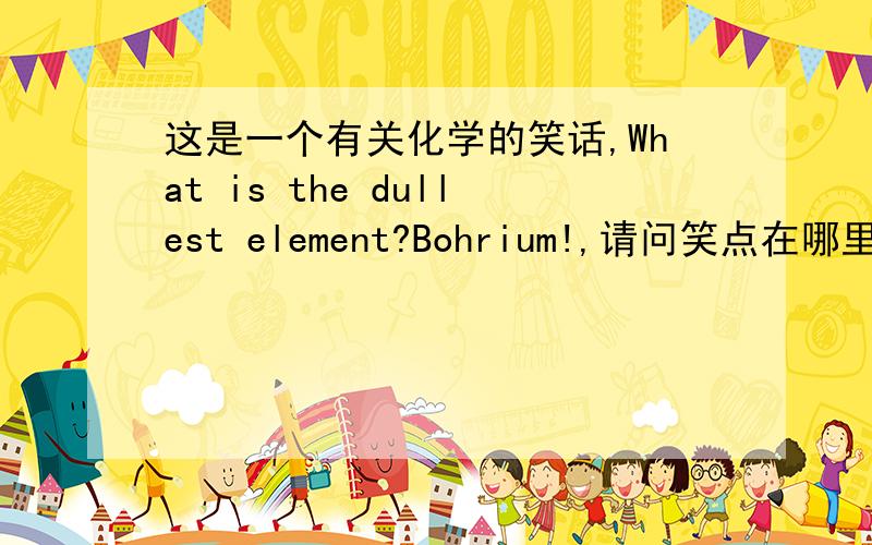 这是一个有关化学的笑话,What is the dullest element?Bohrium!,请问笑点在哪里,为什么