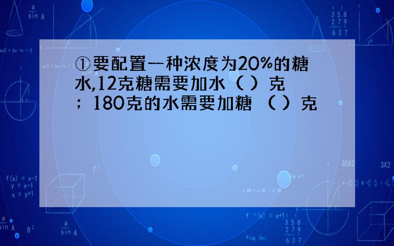 ①要配置一种浓度为20%的糖水,12克糖需要加水（ ）克；180克的水需要加糖 （ ）克