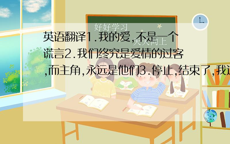 英语翻译1.我的爱,不是一个谎言2.我们终究是爱情的过客,而主角,永远是他们3.停止,结束了,我这个过客,累了