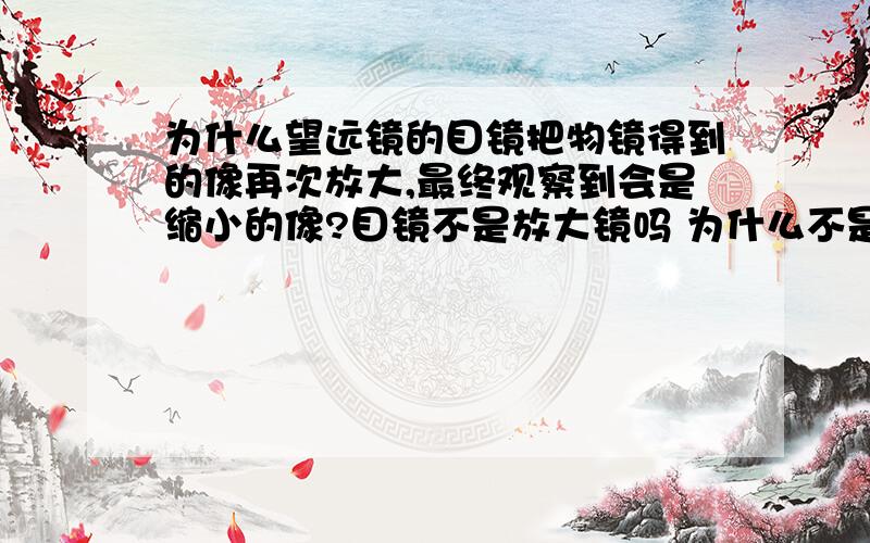 为什么望远镜的目镜把物镜得到的像再次放大,最终观察到会是缩小的像?目镜不是放大镜吗 为什么不是放