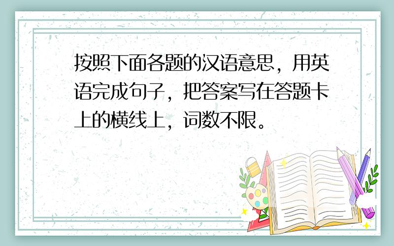 按照下面各题的汉语意思，用英语完成句子，把答案写在答题卡上的横线上，词数不限。