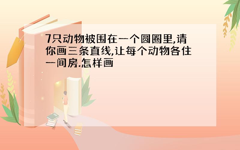 7只动物被围在一个圆圈里,请你画三条直线,让每个动物各住一间房.怎样画