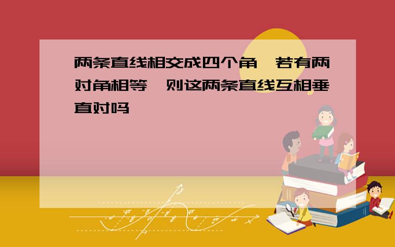 两条直线相交成四个角,若有两对角相等,则这两条直线互相垂直对吗