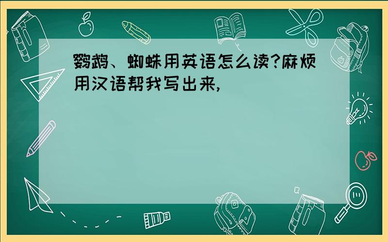 鹦鹉、蜘蛛用英语怎么读?麻烦用汉语帮我写出来,