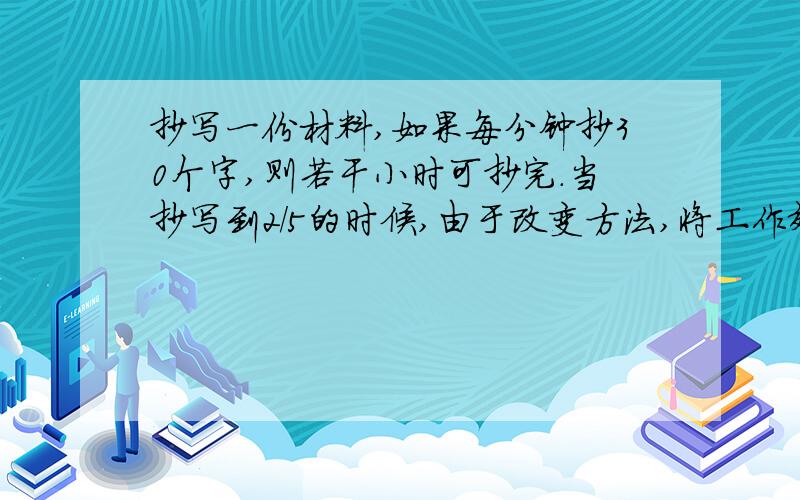 抄写一份材料,如果每分钟抄30个字,则若干小时可抄完.当抄写到2/5的时候,由于改变方法,将工作效率提高