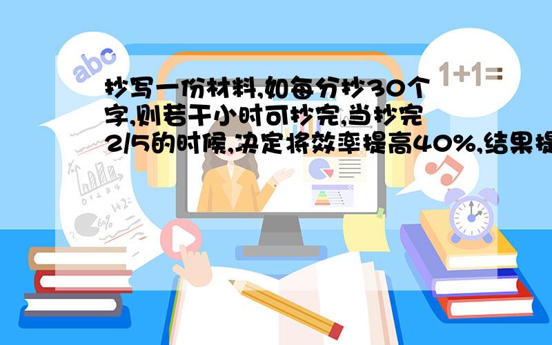 抄写一份材料,如每分抄30个字,则若干小时可抄完,当抄完2/5的时候,决定将效率提高40%,结果提前1.2小时抄完,问这