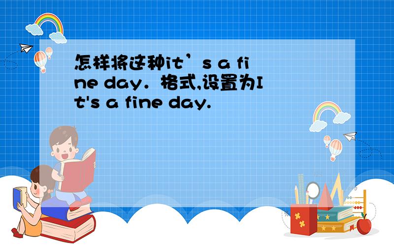 怎样将这种it’s a fine day．格式,设置为It's a fine day.