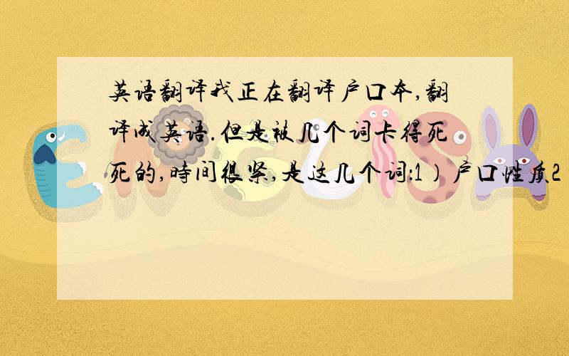 英语翻译我正在翻译户口本,翻译成英语.但是被几个词卡得死死的,时间很紧,是这几个词：1）户口性质2）人口变动情况3）迁入