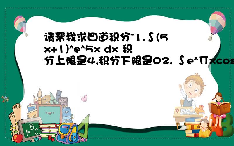 请帮我求四道积分~1.∫(5x+1)^e^5x dx 积分上限是4,积分下限是02. ∫e^∏xcos∏xdx 积分上限