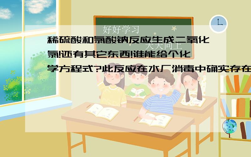 稀硫酸和氯酸钠反应生成二氧化氯!还有其它东西!谁能给个化学方程式?此反应在水厂消毒中确实存在!