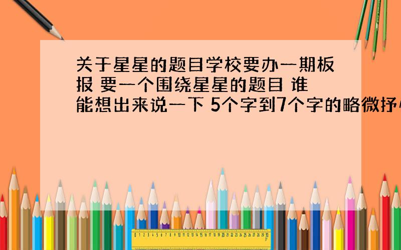 关于星星的题目学校要办一期板报 要一个围绕星星的题目 谁能想出来说一下 5个字到7个字的略微抒情点