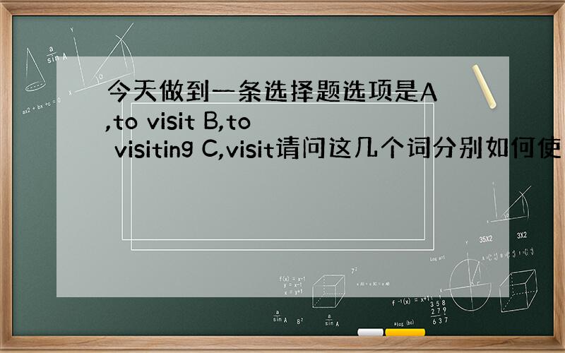 今天做到一条选择题选项是A ,to visit B,to visiting C,visit请问这几个词分别如何使用