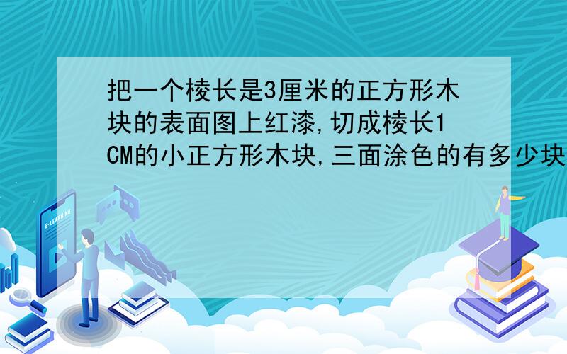 把一个棱长是3厘米的正方形木块的表面图上红漆,切成棱长1CM的小正方形木块,三面涂色的有多少块?两面涂