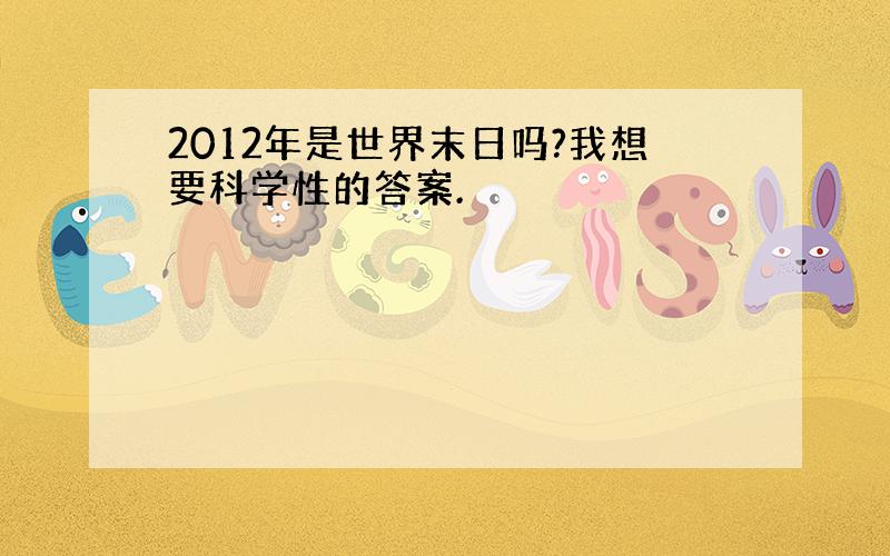 2012年是世界末日吗?我想要科学性的答案.