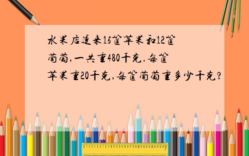 水果店运来15筐苹果和12筐葡萄,一共重480千克.每筐苹果重20千克,每筐葡萄重多少千克?