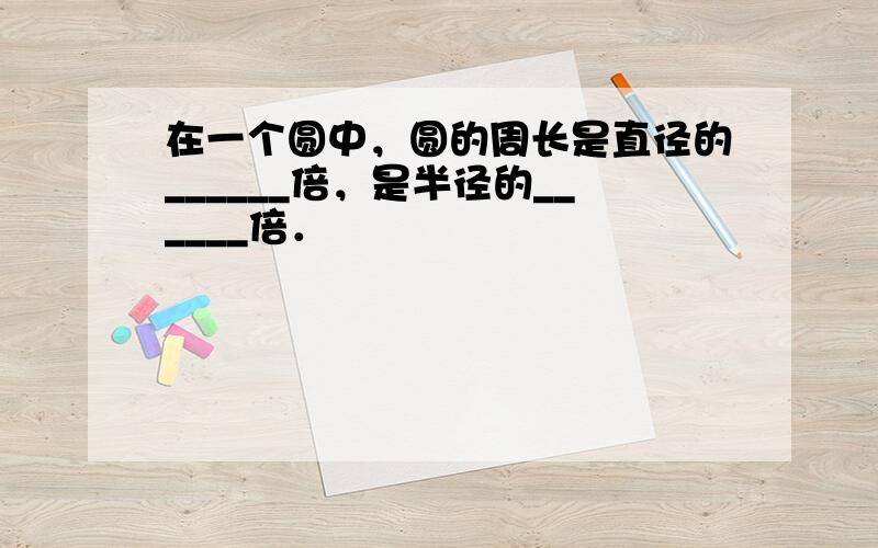 在一个圆中，圆的周长是直径的______倍，是半径的______倍．