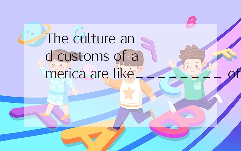 The culture and customs of america are like________ of Engla