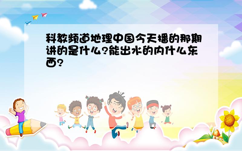 科教频道地理中国今天播的那期讲的是什么?能出水的内什么东西?