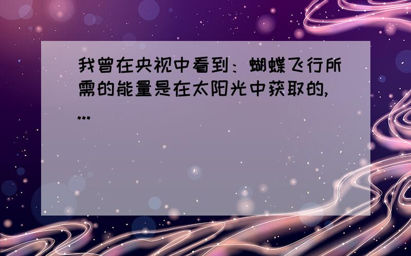 我曾在央视中看到：蝴蝶飞行所需的能量是在太阳光中获取的,...