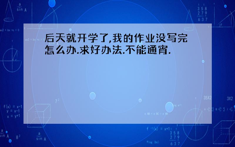 后天就开学了,我的作业没写完怎么办.求好办法.不能通宵.