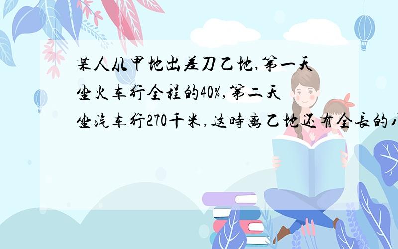 某人从甲地出差刀乙地,第一天坐火车行全程的40%,第二天坐汽车行270千米,这时离乙地还有全长的八分之三,