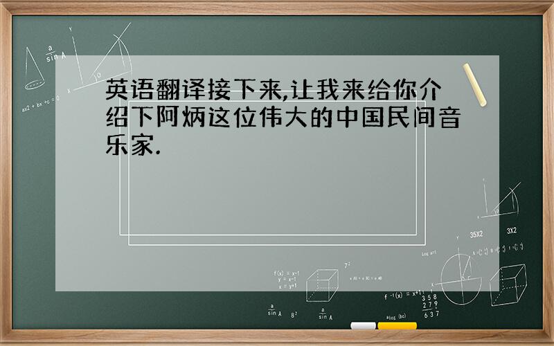 英语翻译接下来,让我来给你介绍下阿炳这位伟大的中国民间音乐家.