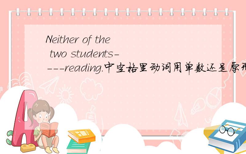 Neither of the two students----reading.中空格里动词用单数还是原形