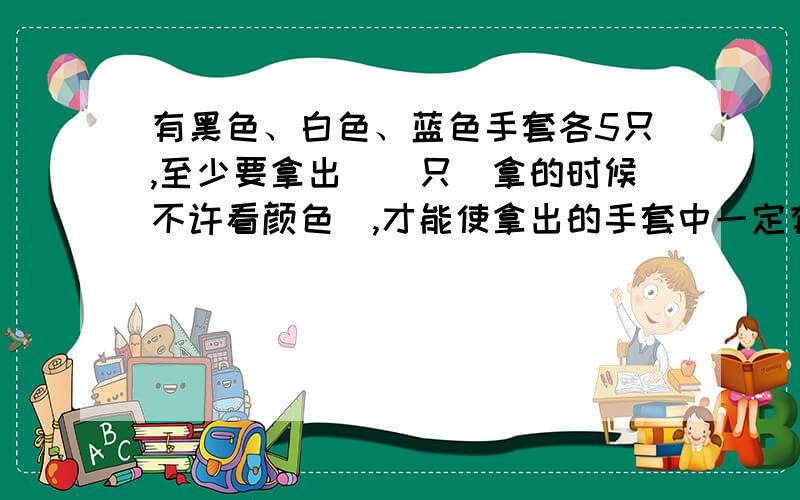 有黑色、白色、蓝色手套各5只,至少要拿出（）只（拿的时候不许看颜色）,才能使拿出的手套中一定有2只是同颜色的.