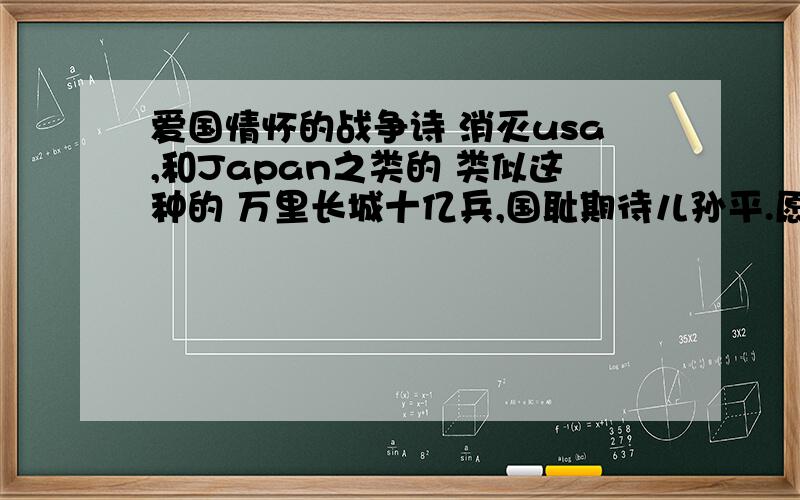 爱国情怀的战争诗 消灭usa,和Japan之类的 类似这种的 万里长城十亿兵,国耻期待儿孙平.愿提十万虎狼旅