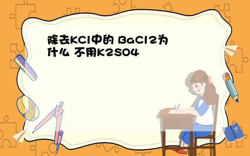 除去KCl中的 BaCl2为什么 不用K2SO4