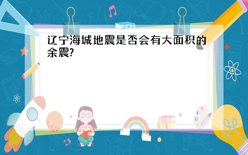 辽宁海城地震是否会有大面积的余震?