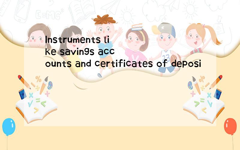 Instruments like savings accounts and certificates of deposi