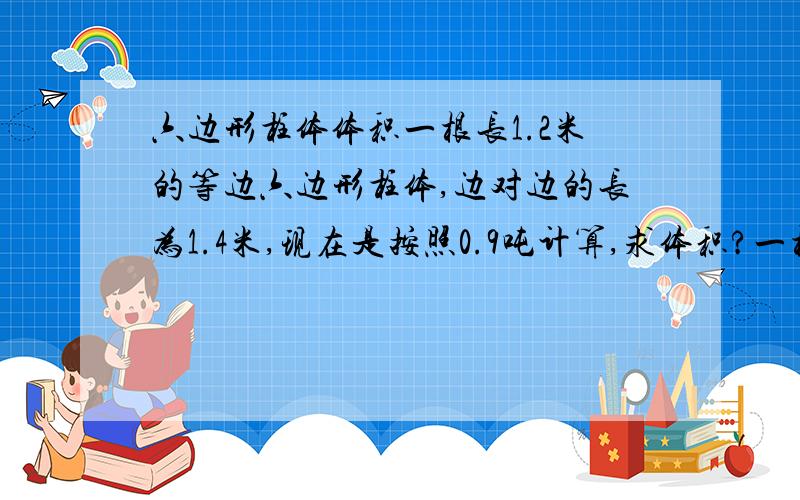 六边形柱体体积一根长1.2米的等边六边形柱体,边对边的长为1.4米,现在是按照0.9吨计算,求体积?一根长1.2米的等边