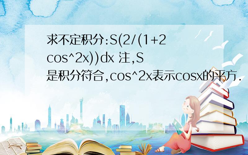 求不定积分:S(2/(1+2cos^2x))dx 注,S是积分符合,cos^2x表示cosx的平方.