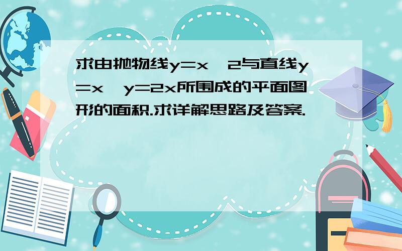 求由抛物线y=x^2与直线y=x,y=2x所围成的平面图形的面积.求详解思路及答案.