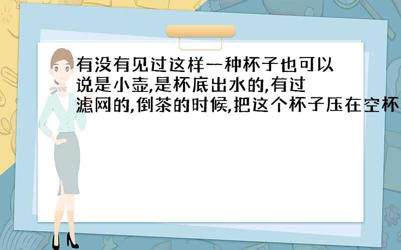 有没有见过这样一种杯子也可以说是小壶,是杯底出水的,有过滤网的,倒茶的时候,把这个杯子压在空杯子上