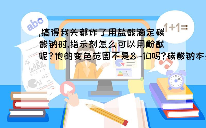 ,搞得我头都炸了用盐酸滴定碳酸钠时,指示剂怎么可以用酚酞呢?他的变色范围不是8-10吗?碳酸钠本来就是显碱性不是吗?还有