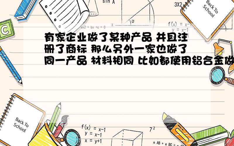 有家企业做了某种产品 并且注册了商标 那么另外一家也做了同一产品 材料相同 比如都使用铝合金做的 但外观