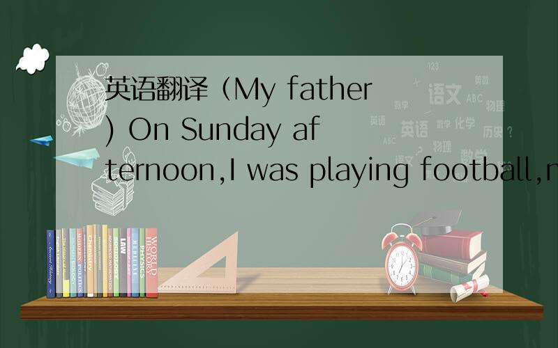 英语翻译（My father) On Sunday afternoon,I was playing football,m