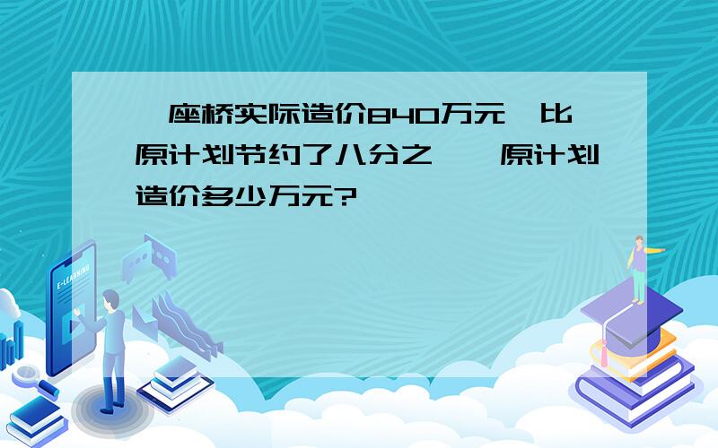 一座桥实际造价840万元,比原计划节约了八分之一,原计划造价多少万元?