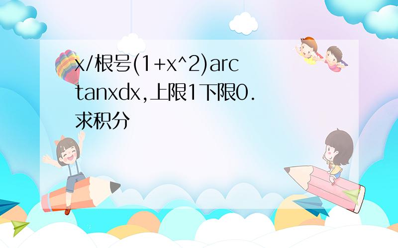 x/根号(1+x^2)arctanxdx,上限1下限0.求积分