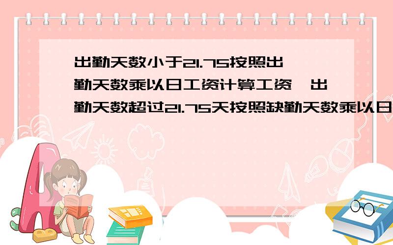 出勤天数小于21.75按照出勤天数乘以日工资计算工资,出勤天数超过21.75天按照缺勤天数乘以日工资从工资总