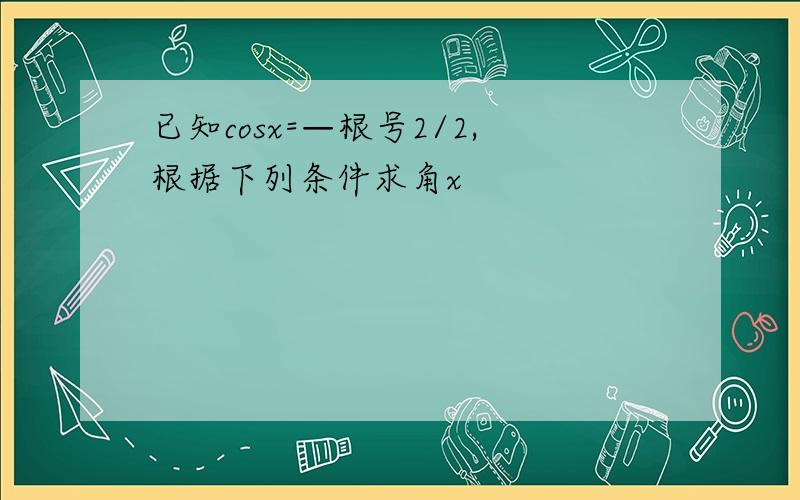 已知cosx=—根号2/2,根据下列条件求角x