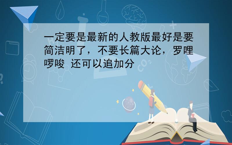 一定要是最新的人教版最好是要简洁明了，不要长篇大论，罗哩啰唆 还可以追加分