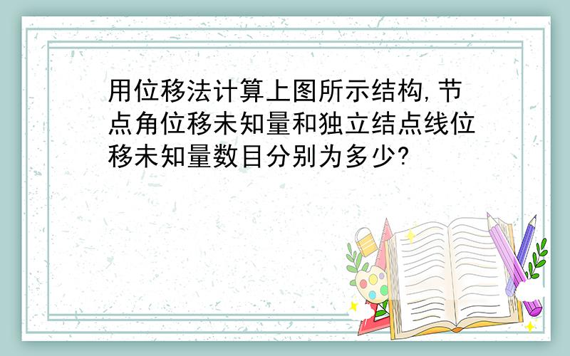 用位移法计算上图所示结构,节点角位移未知量和独立结点线位移未知量数目分别为多少?